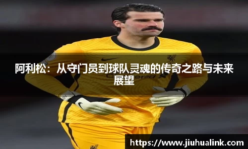 阿利松：从守门员到球队灵魂的传奇之路与未来展望
