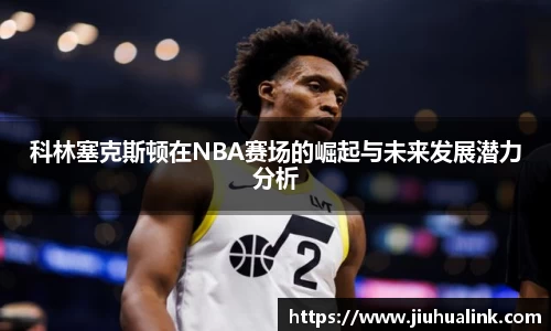 科林塞克斯顿在NBA赛场的崛起与未来发展潜力分析
