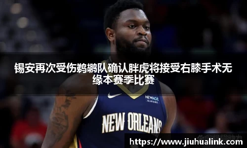 锡安再次受伤鹈鹕队确认胖虎将接受右膝手术无缘本赛季比赛
